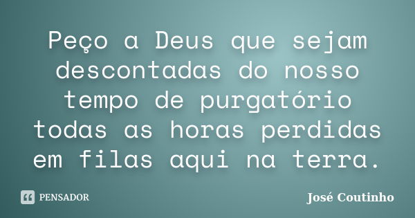 Peço a Deus que sejam descontadas do nosso tempo de purgatório todas as horas perdidas em filas aqui na terra.... Frase de José Coutinho.