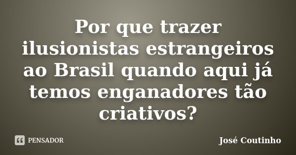 Por que trazer ilusionistas estrangeiros ao Brasil quando aqui já temos enganadores tão criativos?... Frase de José Coutinho.