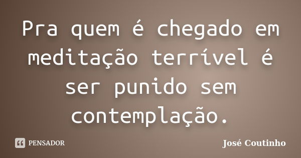 Pra quem é chegado em meditação terrível é ser punido sem contemplação.... Frase de José Coutinho.