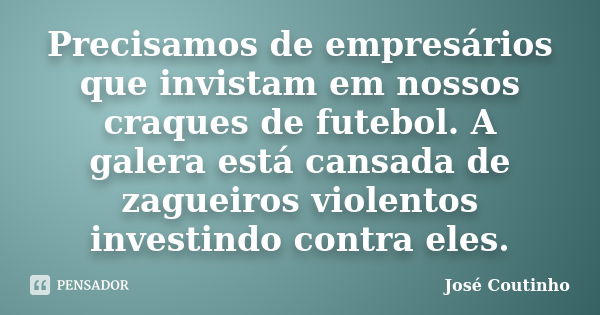 Precisamos de empresários que invistam em nossos craques de futebol. A galera está cansada de zagueiros violentos investindo contra eles.... Frase de José Coutinho.