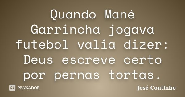 Quando Mané Garrincha jogava futebol valia dizer: Deus escreve certo por pernas tortas.... Frase de José Coutinho.