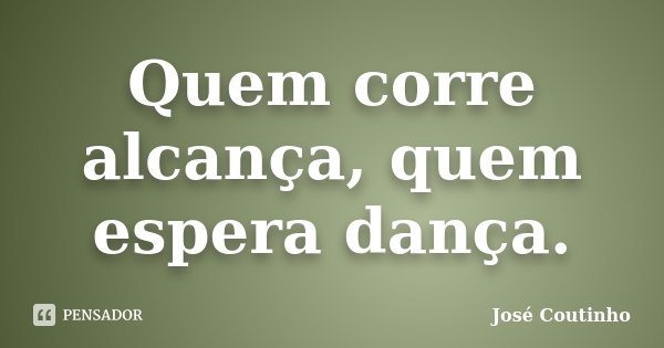 Quem corre alcança, quem espera dança.... Frase de José Coutinho.
