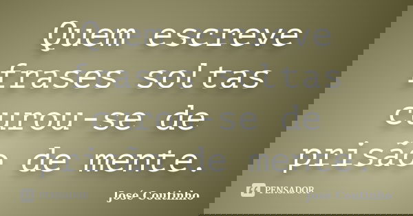 Quem escreve frases soltas curou-se de prisão de mente.... Frase de José Coutinho.