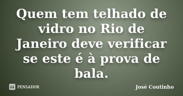 Quem tem telhado de vidro no Rio de Janeiro deve verificar se este é à prova de bala.... Frase de José Coutinho.