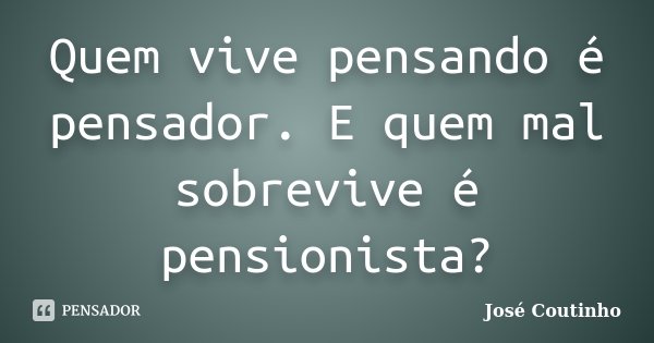 Quem vive pensando é pensador. E quem mal sobrevive é pensionista?... Frase de José Coutinho.