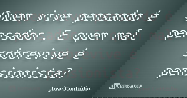 Quem vive pensando é pensador. E quem mal sobrevive é pensionista?... Frase de José Coutinho.
