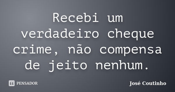 Recebi um verdadeiro cheque crime, não compensa de jeito nenhum.... Frase de José Coutinho.