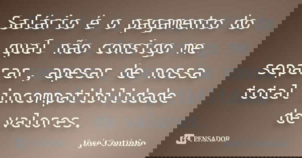 Salário é o pagamento do qual não consigo me separar, apesar de nossa total incompatibilidade de valores.... Frase de José Coutinho.