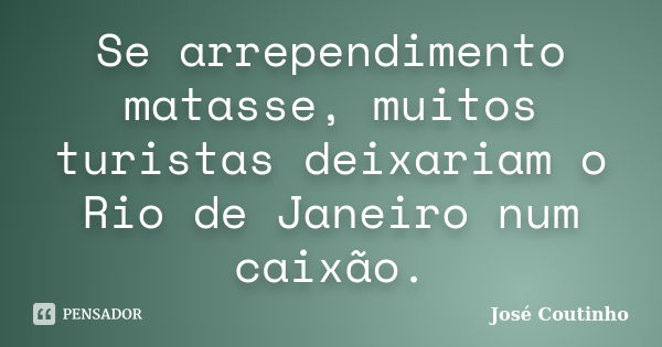 Se arrependimento matasse, muitos turistas deixariam o Rio de Janeiro num caixão.... Frase de José Coutinho.