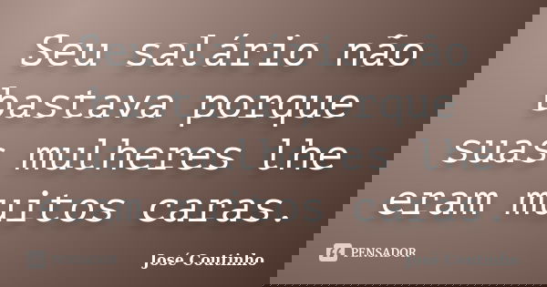 Seu salário não bastava porque suas mulheres lhe eram muitos caras.... Frase de José Coutinho.