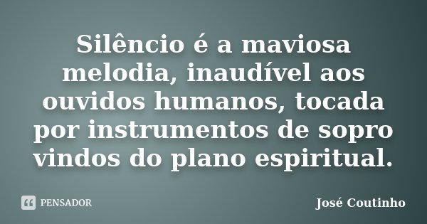 Silêncio é a maviosa melodia, inaudível aos ouvidos humanos, tocada por instrumentos de sopro vindos do plano espiritual.... Frase de José Coutinho.