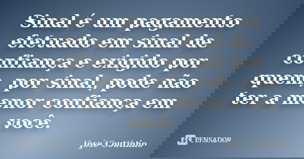Sinal é um pagamento efetuado em sinal de confiança e exigido por quem, por sinal, pode não ter a menor confiança em você.... Frase de José Coutinho.