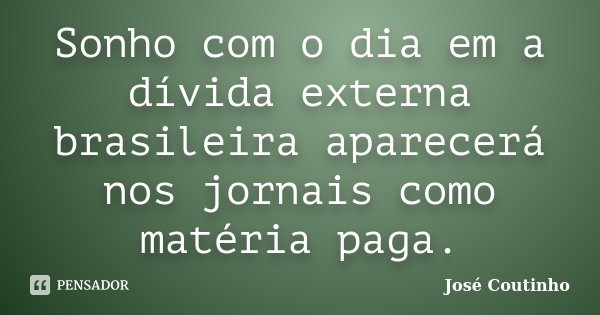 Sonho com o dia em a dívida externa brasileira aparecerá nos jornais como matéria paga.... Frase de José Coutinho.