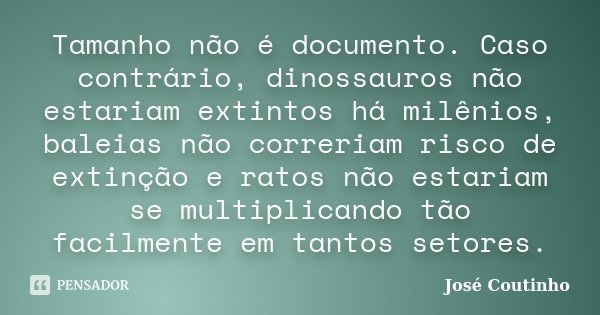 Tamanho não é documento. Caso contrário, dinossauros não estariam extintos há milênios, baleias não correriam risco de extinção e ratos não estariam se multipli... Frase de José Coutinho.