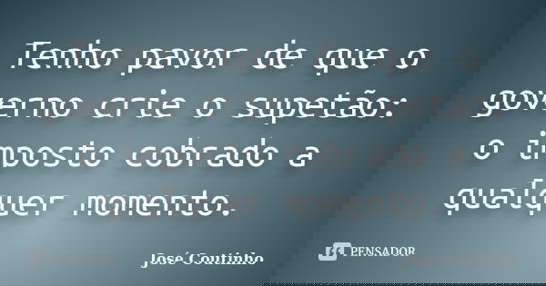Tenho pavor de que o governo crie o supetão: o imposto cobrado a qualquer momento.... Frase de José Coutinho.
