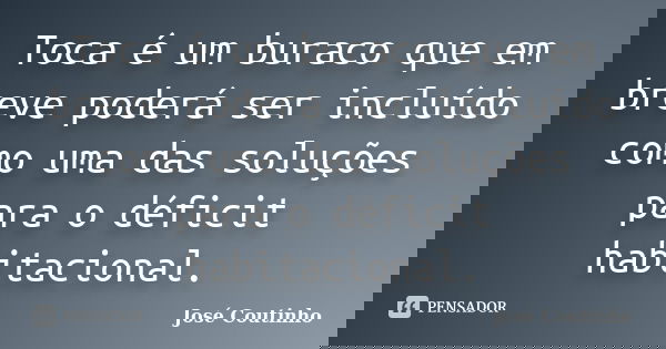 Toca é um buraco que em breve poderá ser incluído como uma das soluções para o déficit habitacional.... Frase de José Coutinho.