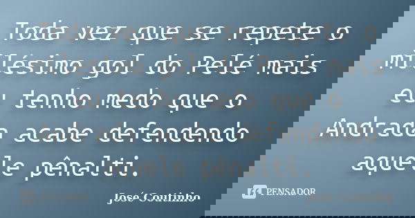 Toda vez que se repete o milésimo gol do Pelé mais eu tenho medo que o Andrada acabe defendendo aquele pênalti.... Frase de José Coutinho.