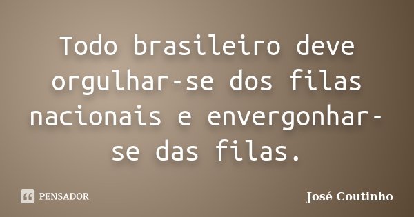 Todo brasileiro deve orgulhar-se dos filas nacionais e envergonhar-se das filas.... Frase de José Coutinho.