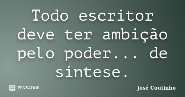 Todo escritor deve ter ambição pelo poder... de síntese.... Frase de José Coutinho.