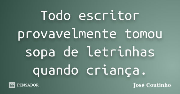 Todo escritor provavelmente tomou sopa de letrinhas quando criança.... Frase de José Coutinho.