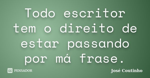 Todo escritor tem o direito de estar passando por má frase.... Frase de José Coutinho.