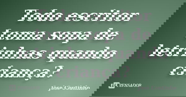 Todo escritor toma sopa de letrinhas quando criança?... Frase de José Coutinho.