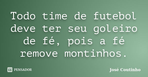 Todo time de futebol deve ter seu goleiro de fé, pois a fé remove montinhos.... Frase de José Coutinho.