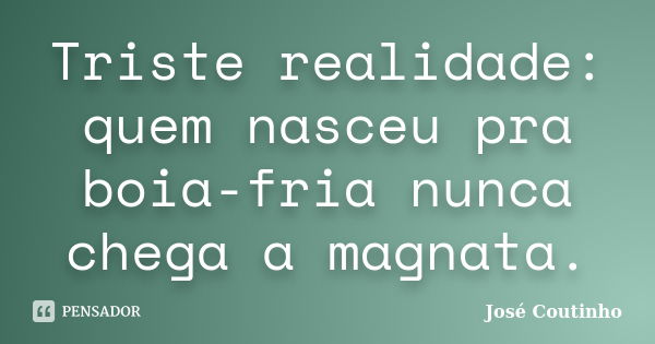 Triste realidade: quem nasceu pra boia-fria nunca chega a magnata.... Frase de José Coutinho.