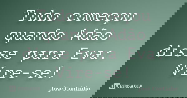Tudo começou quando Adão disse para Eva: Vire-se!... Frase de José Coutinho.