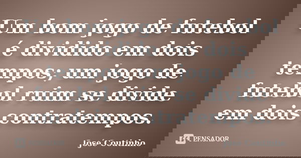 Um bom jogo de futebol é dividido em dois tempos; um jogo de futebol ruim se divide em dois contratempos.... Frase de José Coutinho.