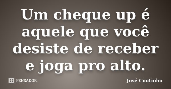 Um cheque up é aquele que você desiste de receber e joga pro alto.... Frase de José Coutinho.