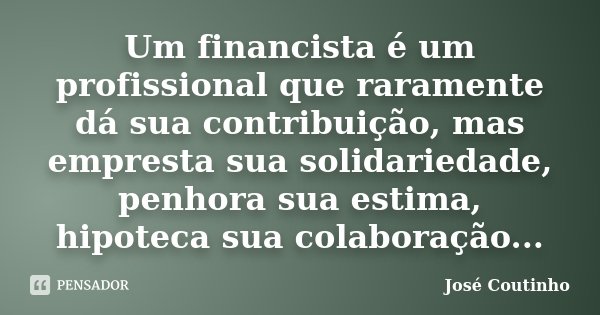 Um financista é um profissional que raramente dá sua contribuição, mas empresta sua solidariedade, penhora sua estima, hipoteca sua colaboração...... Frase de José Coutinho.