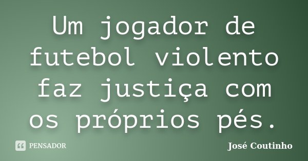 Um jogador de futebol violento faz justiça com os próprios pés.... Frase de José Coutinho.