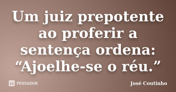 Um juiz prepotente ao proferir a sentença ordena: “Ajoelhe-se o réu.”... Frase de José Coutinho.