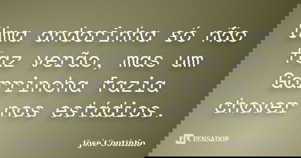 Uma andorinha só não faz verão, mas um Garrincha fazia chover nos estádios.... Frase de José Coutinho.