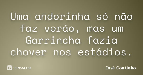 Uma andorinha só não faz verão, mas um Garrincha fazia chover nos estádios.... Frase de José Coutinho.