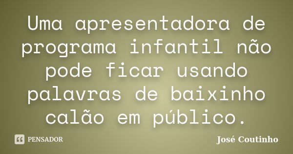 Uma apresentadora de programa infantil não pode ficar usando palavras de baixinho calão em público.... Frase de José Coutinho.