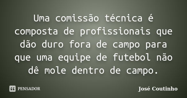 Uma comissão técnica é composta de profissionais que dão duro fora de campo para que uma equipe de futebol não dê mole dentro de campo.... Frase de José Coutinho.