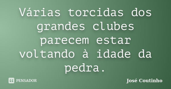 Várias torcidas dos grandes clubes parecem estar voltando à idade da pedra.... Frase de José Coutinho.