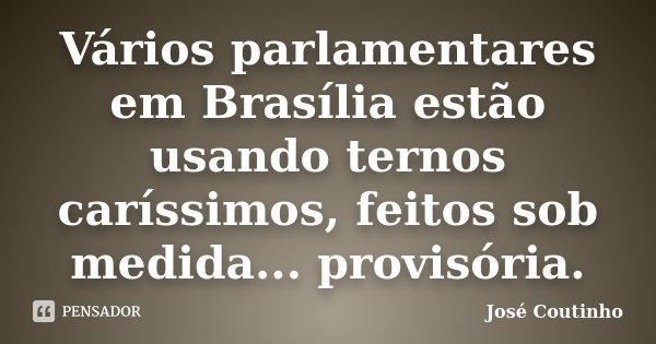 Vários parlamentares em Brasília estão usando ternos caríssimos, feitos sob medida... provisória.... Frase de José Coutinho.
