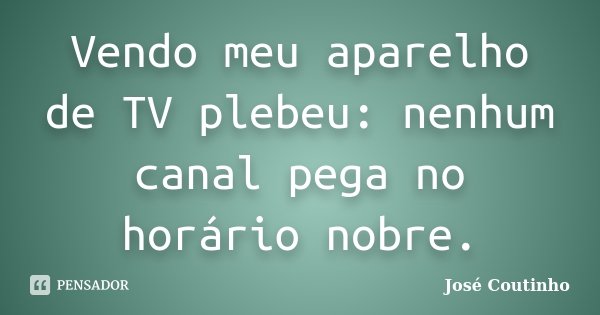 Vendo meu aparelho de TV plebeu: nenhum canal pega no horário nobre.... Frase de José Coutinho.