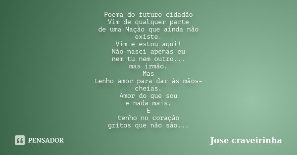 Poema do futuro cidadão Vim de qualquer parte de uma Nação que ainda não existe. Vim e estou aqui! Não nasci apenas eu nem tu nem outro... mas irmão. Mas tenho ... Frase de Jose craveirinha.