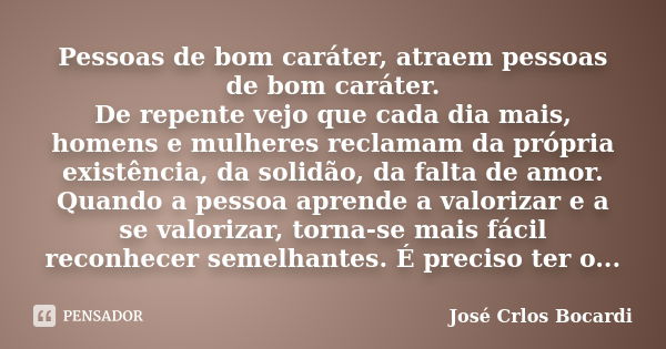 Pessoas de bom caráter, atraem pessoas de bom caráter. De repente vejo que cada dia mais, homens e mulheres reclamam da própria existência, da solidão, da falta... Frase de José Crlos Bocardi.