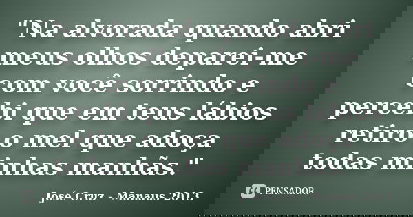 "Na alvorada quando abri meus olhos deparei-me com você sorrindo e percebi que em teus lábios retiro o mel que adoça todas minhas manhãs."... Frase de José Cruz - Manaus 2013.