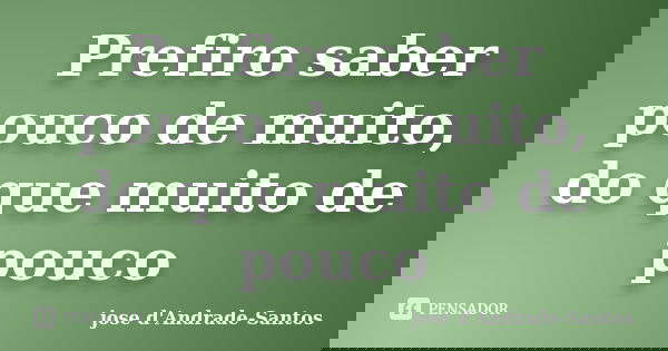 Prefiro saber pouco de muito, do que muito de pouco... Frase de jose d'Andrade-Santos.