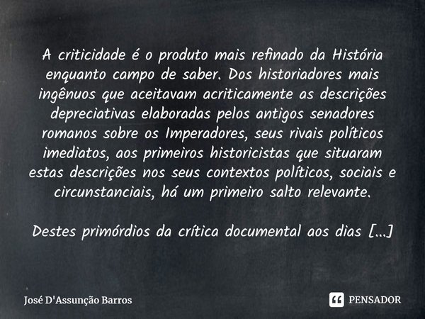 A criticidade é o produto mais refinado da História enquanto campo de saber. Dos historiadores mais ingênuos que aceitavam acriticamente as descrições depreciat... Frase de José D'Assunção Barros.