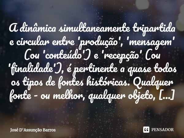 ⁠A dinâmica simultaneamente tripartida e circular entre 'produção', 'mensagem' (ou 'conteúdo') e 'recepção' (ou 'finalidade'), é pertinente a quase todos os tip... Frase de José D'Assunção Barros.