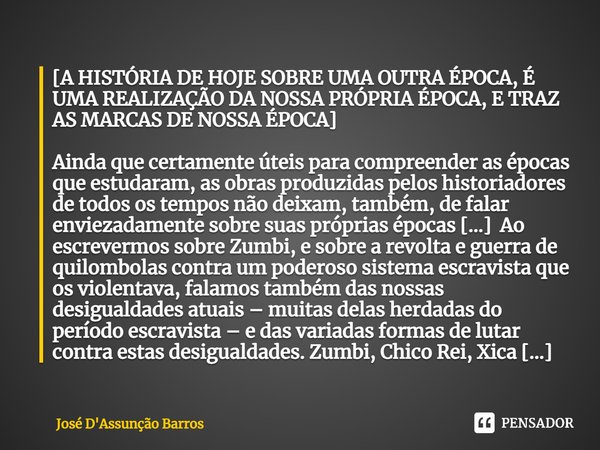 ⁠[A HISTÓRIA DE HOJE SOBRE UMA OUTRA ÉPOCA, É UMA REALIZAÇÃO DA NOSSA PRÓPRIA ÉPOCA, E TRAZ AS MARCAS DE NOSSA ÉPOCA] Ainda que certamente úteis para compreende... Frase de José D'Assunção Barros.