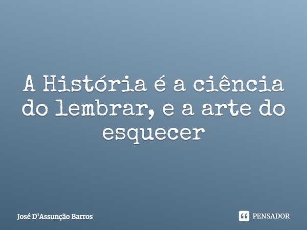 ⁠A História é a ciência do lembrar, e a arte do esquecer... Frase de José D'Assunção Barros.
