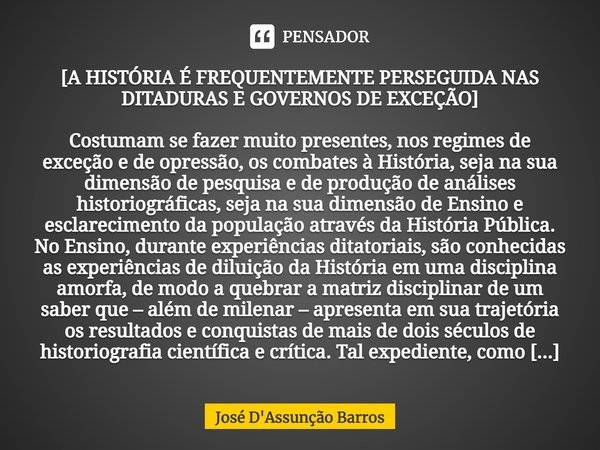 [⁠A HISTÓRIA É FREQUENTEMENTE PERSEGUIDA NAS DITADURAS E GOVERNOS DE EXCEÇÃO] Costumam se fazer muito presentes, nos regimes de exceção e de opressão, os combat... Frase de José D'Assunção Barros.